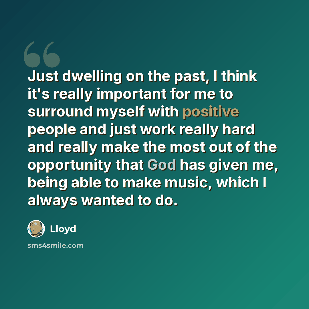 “Just dwelling on the past, I think it's really important for me to surround myself with positive people and just work really hard and really make the most out of the opportunity that God has given me, being able to make music, which I always wanted to do.” quote by Lloyd
