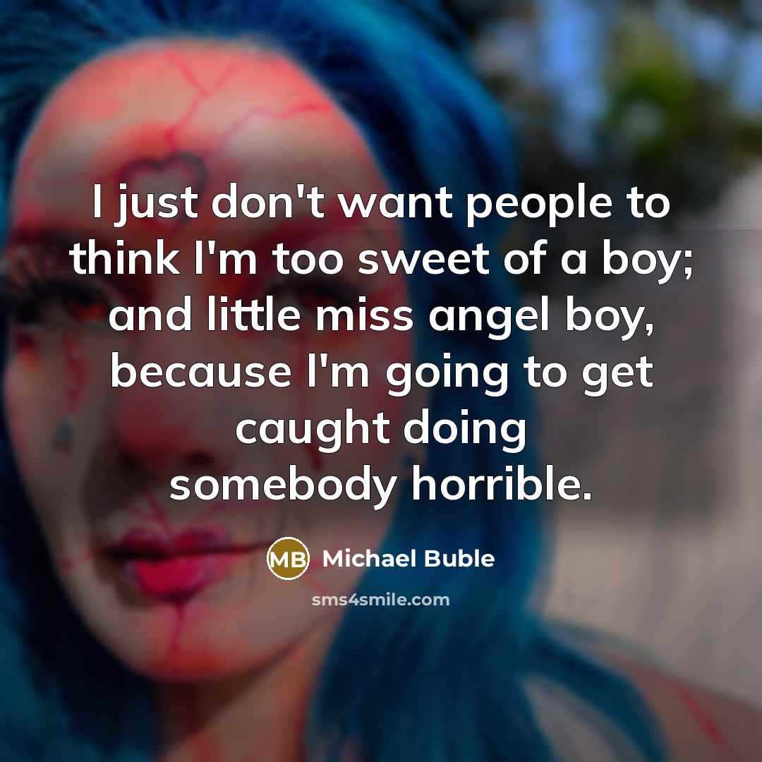 “I just don't want people to think I'm too sweet of a boy; and little miss angel boy, because I'm going to get caught doing somebody horrible.” quote by Michael Buble