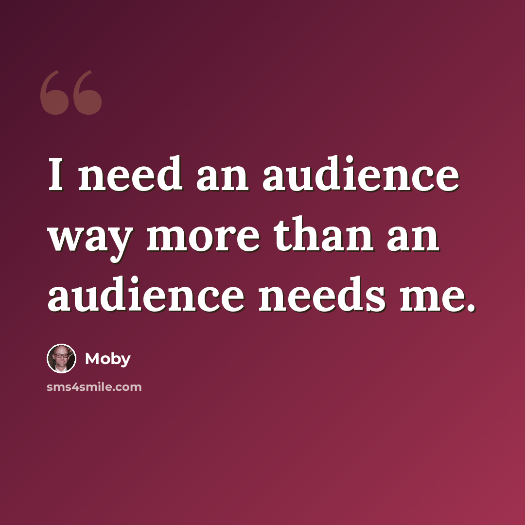 “I need an audience way more than an audience needs me.” quote by Moby