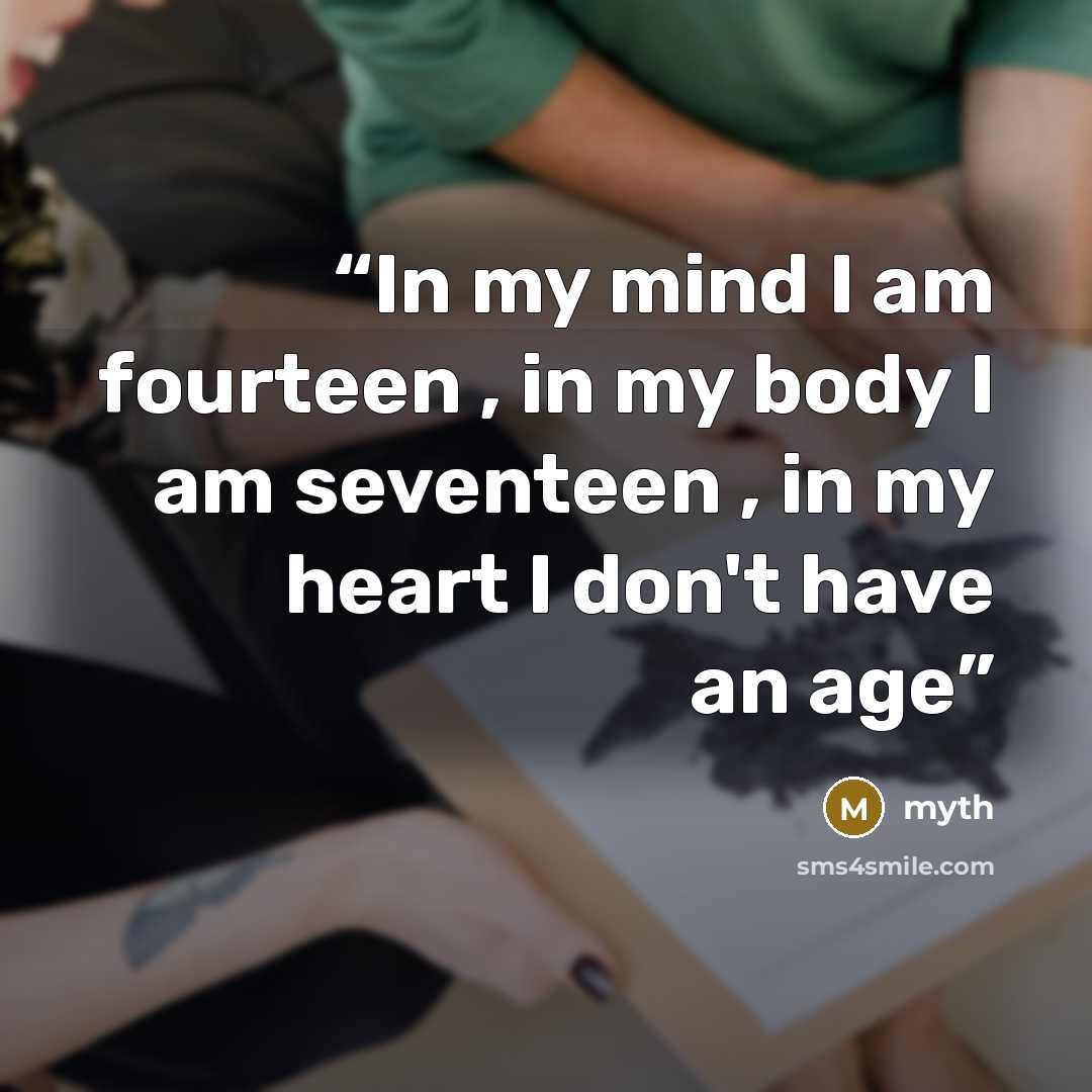 “In my mind I am fourteen , in my body I am seventeen , in my heart I don't have an age” quote by myth