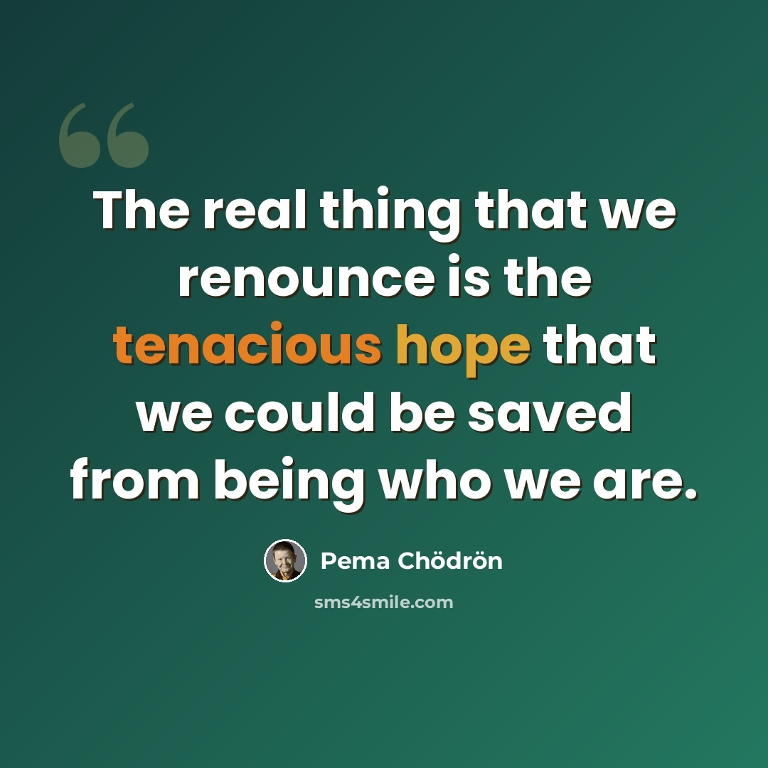 “The real thing that we renounce is the tenacious hope that we could be saved from being who we are.” quote by Pema Chodron