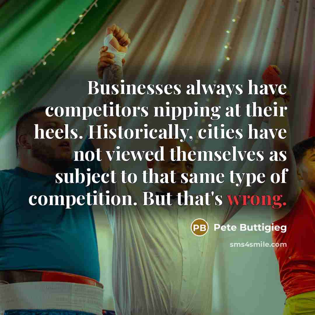 “Businesses always have competitors nipping at their heels. Historically, cities have not viewed themselves as subject to that same type of competition. But that's wrong.” quote by Pete Buttigieg