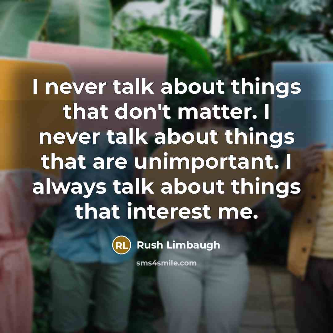 “I never talk about things that don't matter. I never talk about things that are unimportant. I always talk about things that interest me.” quote by Rush Limbaugh