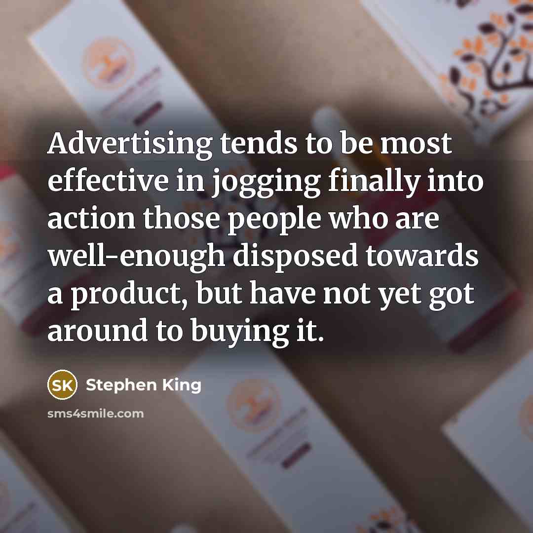 “Advertising tends to be most effective in jogging finally into action those people who are well-enough disposed towards a product, but have not yet got around to buying it.” quote by Stephen King