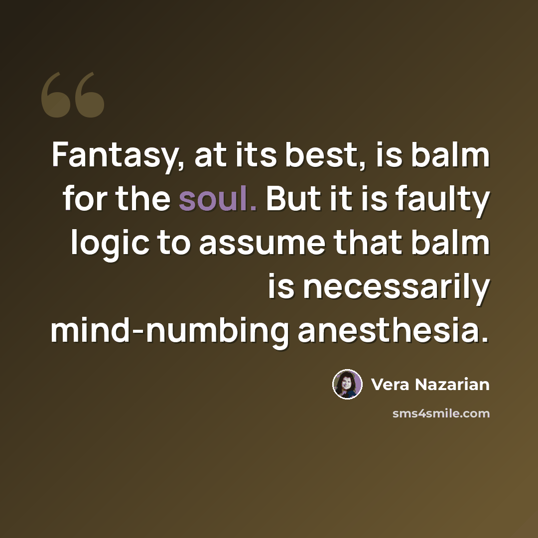 “Fantasy, at its best, is balm for the soul. But it is faulty logic to assume that balm is necessarily mind-numbing anesthesia.” quote by Vera Nazarian
