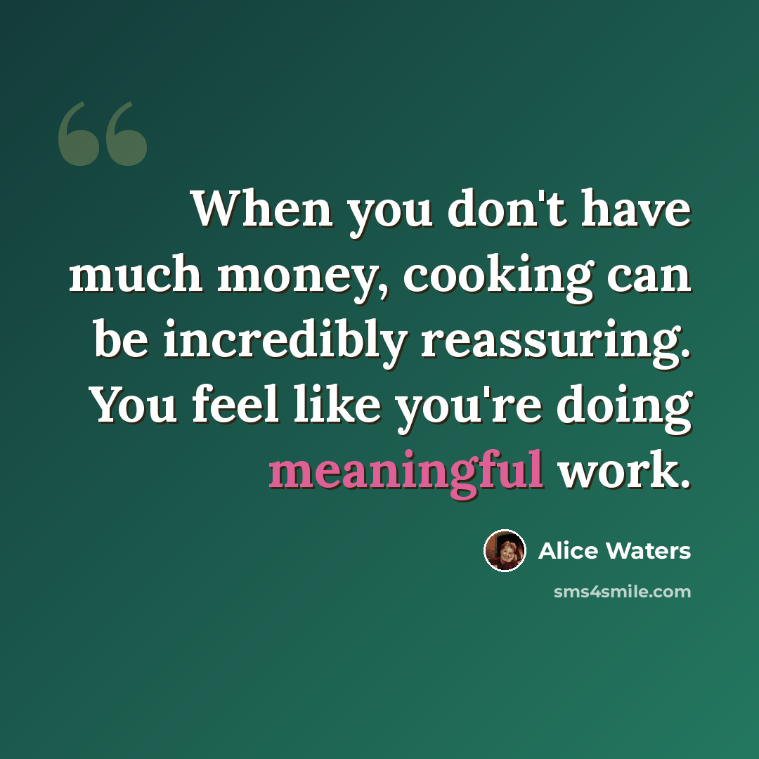“When you don't have much money, cooking can be incredibly reassuring. You feel like you're doing meaningful work.” quote by Alice Waters