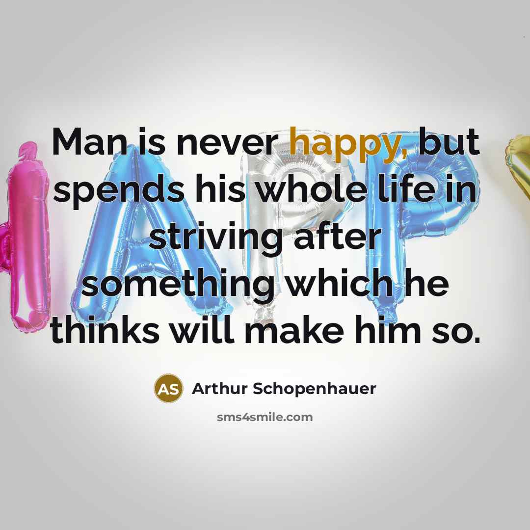 “Man is never happy, but spends his whole life in striving after something which he thinks will make him so.” quote by Arthur Schopenhauer