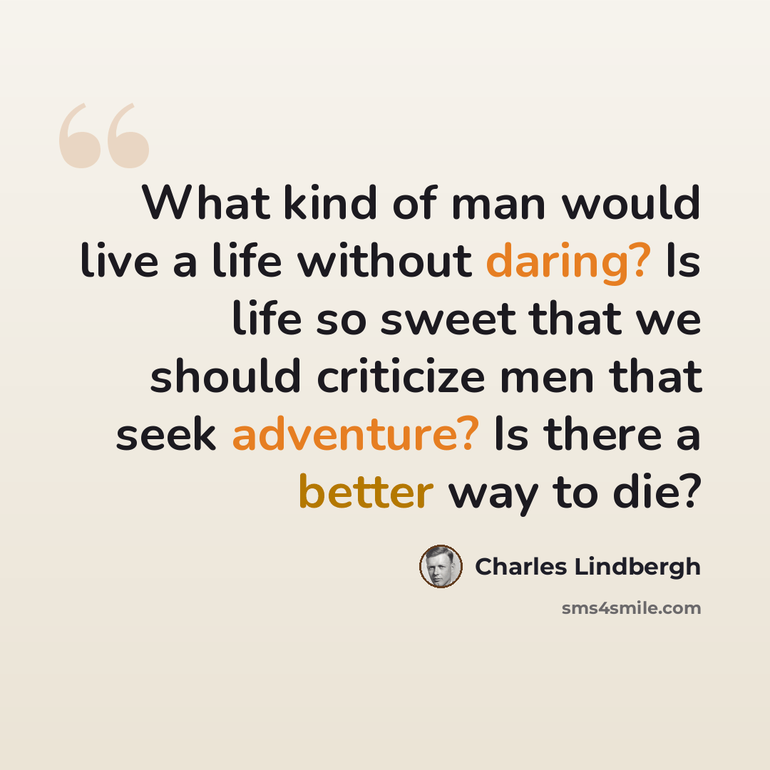 “What kind of man would live a life without daring? Is life so sweet that we should criticize men that seek adventure? Is there a better way to die?” quote by Charles Lindbergh