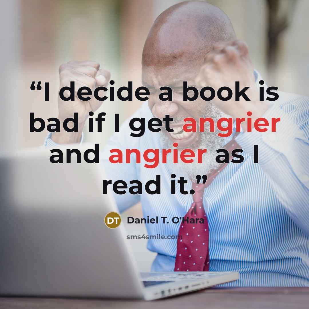 “I decide a book is bad if I get angrier and angrier as I read it.” quote by Daniel T. O'Hara