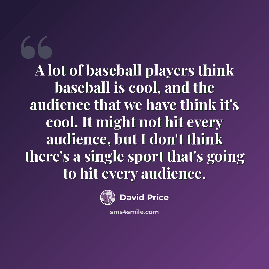 “A lot of baseball players think baseball is cool, and the audience that we have think it's cool. It might not hit every audience, but I don't think there's a single sport that's going to hit every audience.” quote by David Price