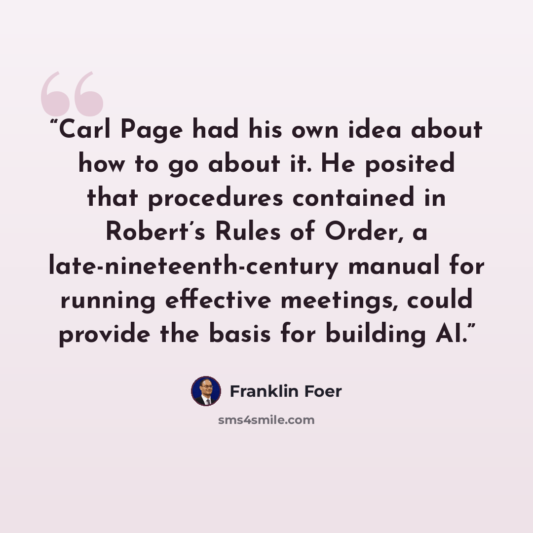 “Carl Page had his own idea about how to go about it. He posited that procedures contained in Robert’s Rules of Order, a late-nineteenth-century manual for running effective meetings, could provide the basis for building AI.” quote by Franklin Foer