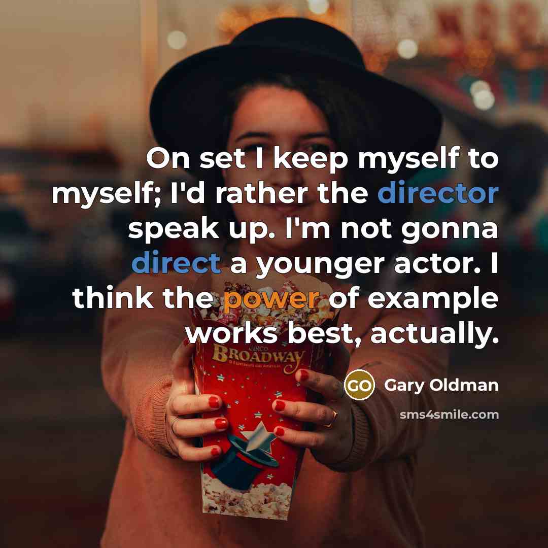 “On set I keep myself to myself; I'd rather the director speak up. I'm not gonna direct a younger actor. I think the power of example works best, actually.” quote by Gary Oldman