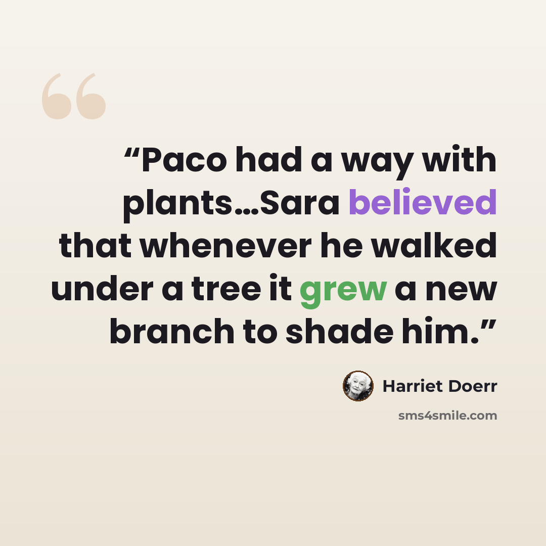 “Paco had a way with plants…Sara believed that whenever he walked under a tree it grew a new branch to shade him.” quote by Harriet Doerr