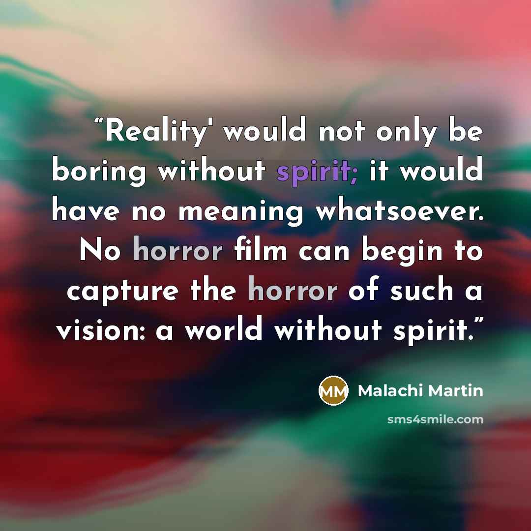 “Reality' would not only be boring without spirit; it would have no meaning whatsoever. No horror film can begin to capture the horror of such a vision: a world without spirit.” quote by Malachi Martin