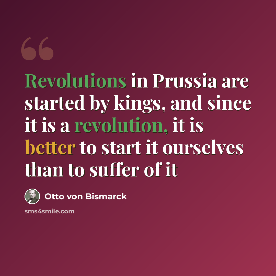 “Revolutions in Prussia are started by kings, and since it is a revolution, it is better to start it ourselves than to suffer of it” quote by Otto von Bismarck
