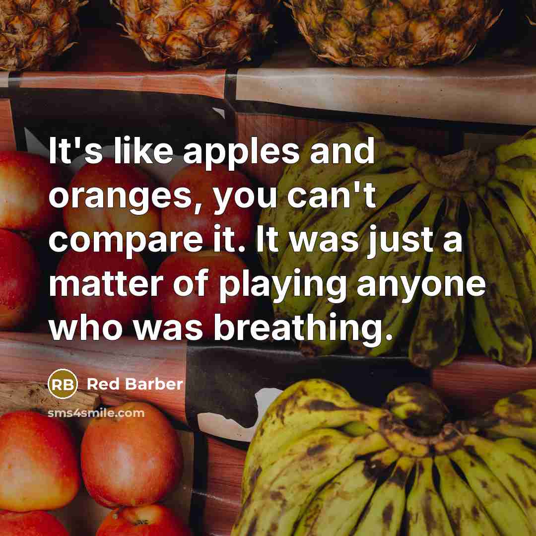 “It's like apples and oranges, you can't compare it. It was just a matter of playing anyone who was breathing.” quote by Red Barber