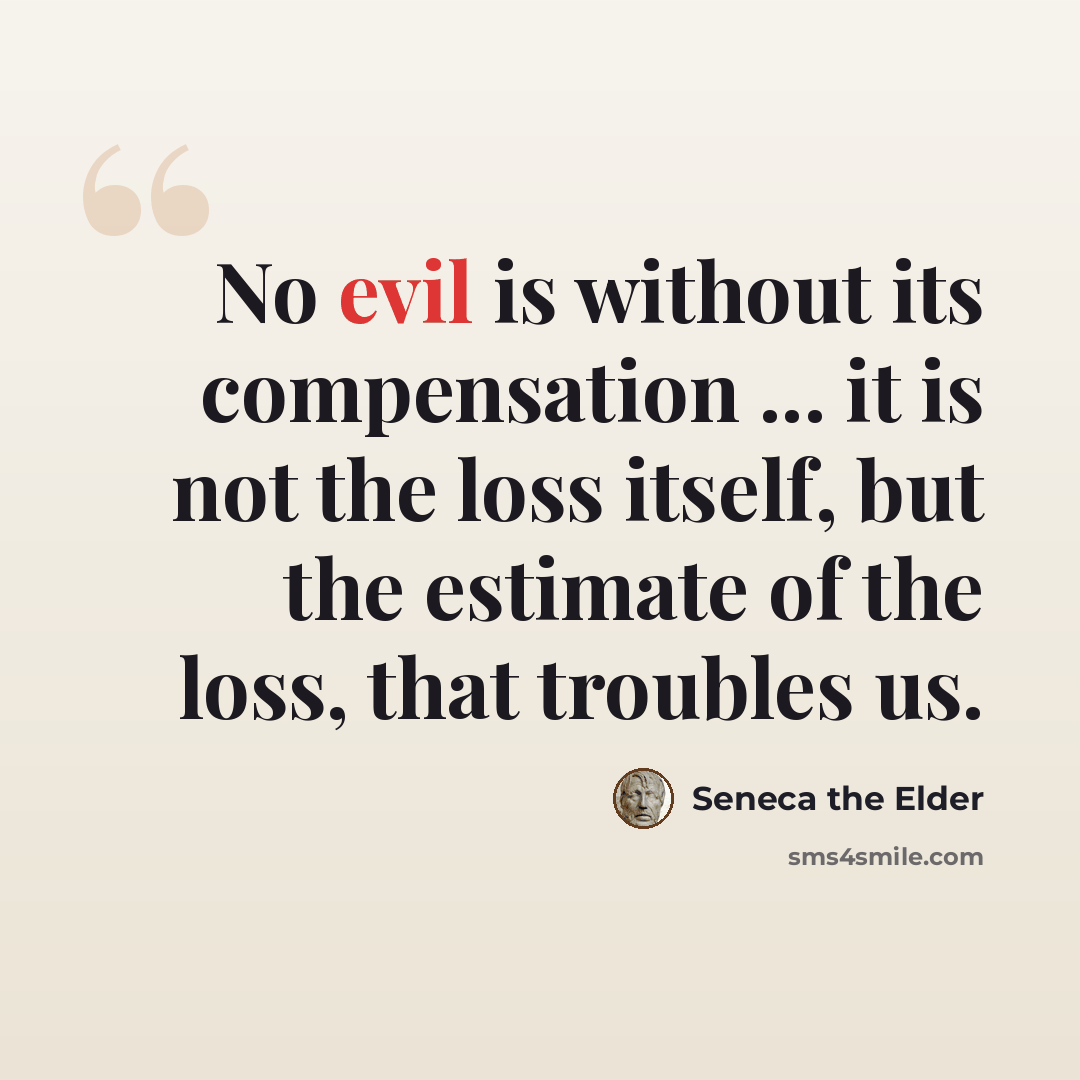 “No evil is without its compensation ... it is not the loss itself, but the estimate of the loss, that troubles us.” quote by Seneca the Elder