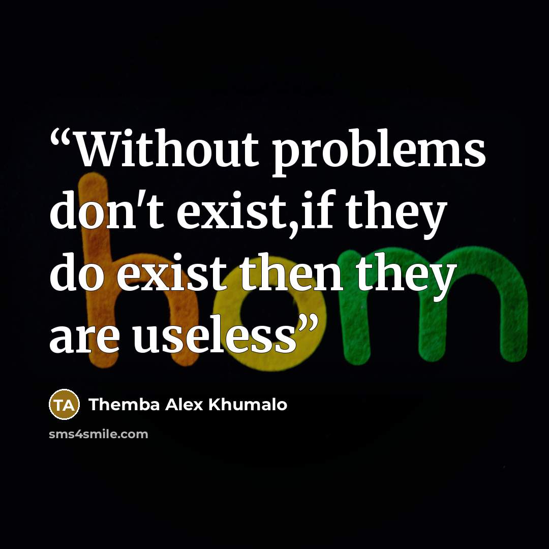 “Without problems don't exist,if they do exist then they are useless” quote by Themba Alex Khumalo