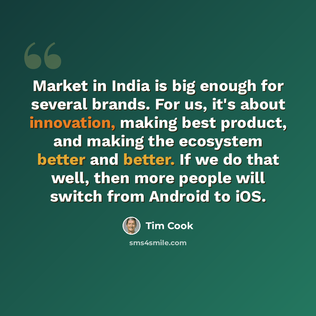 “Market in India is big enough for several brands. For us, it's about innovation, making best product, and making the ecosystem better and better. If we do that well, then more people will switch from Android to iOS.” quote by Tim Cook
