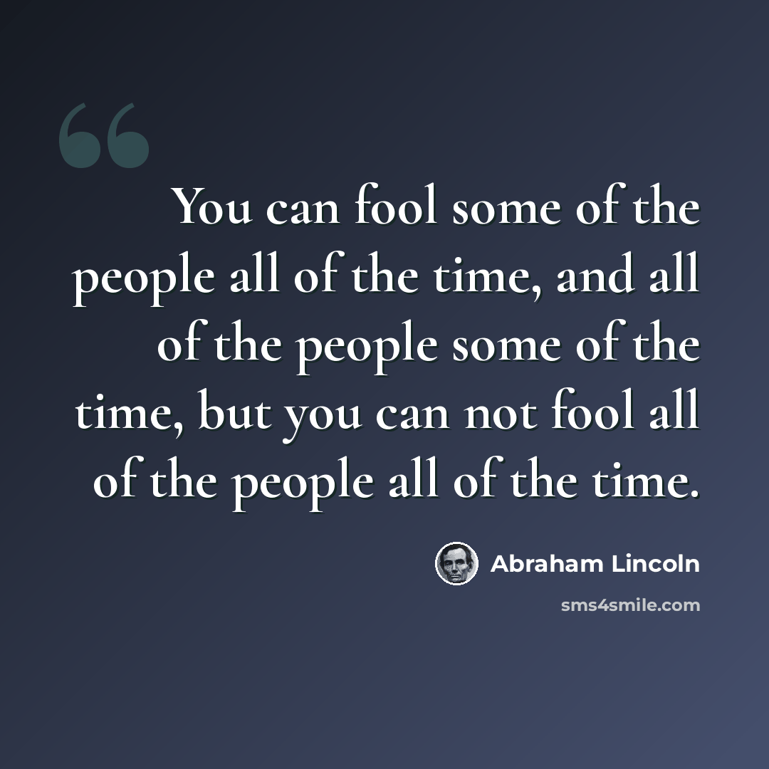 “You can fool some of the people all of the time, and all of the people some of the time, but you can not fool all of the people all of the time.” quote by Abraham Lincoln
