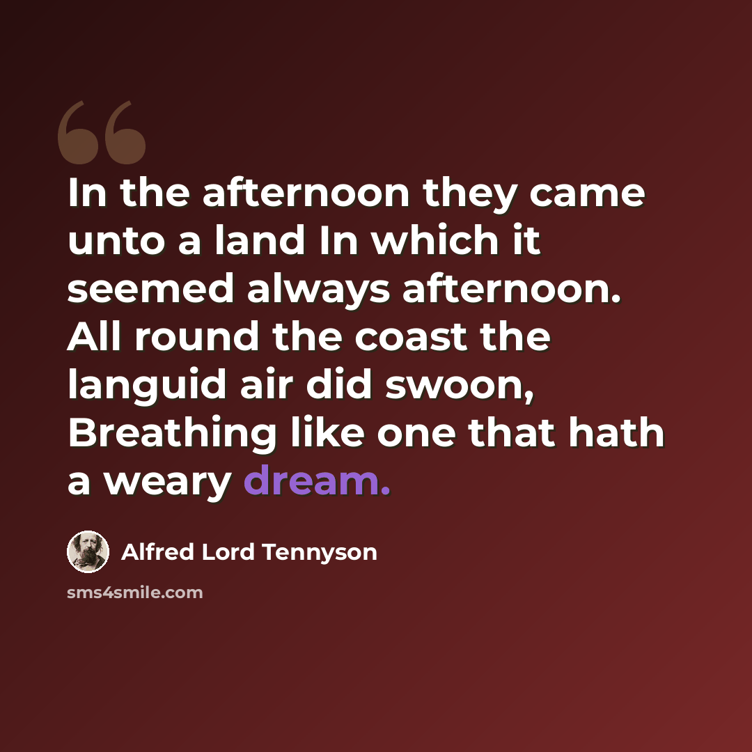“In the afternoon they came unto a land In which it seemed always afternoon. All round the coast the languid air did swoon, Breathing like one that hath a weary dream.” quote by Alfred Lord Tennyson