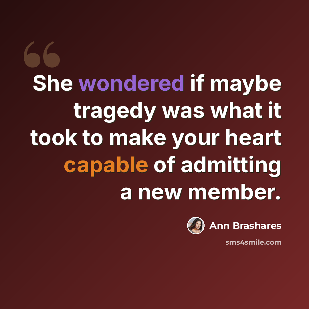 “She wondered if maybe tragedy was what it took to make your heart capable of admitting a new member.” quote by Ann Brashares