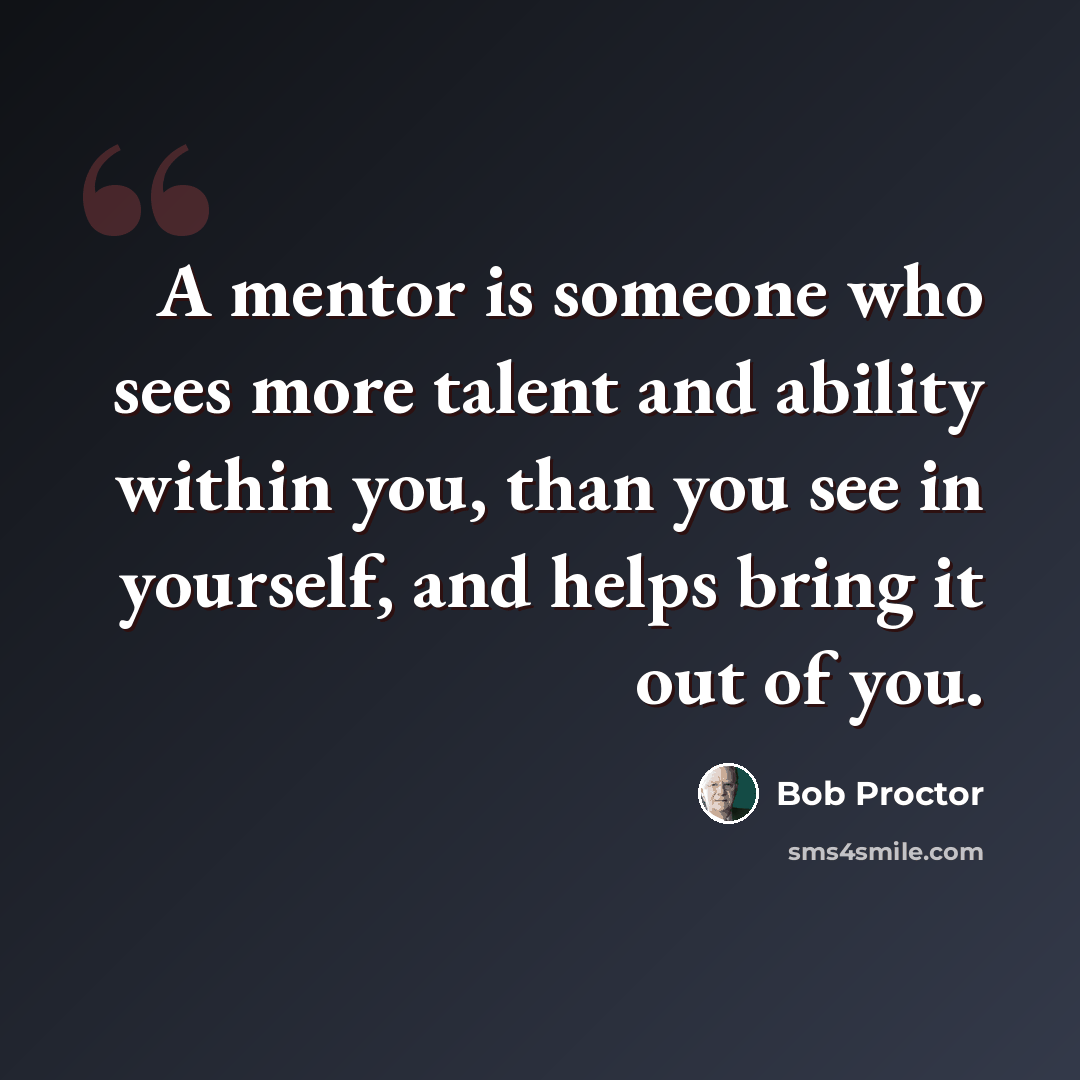 “A mentor is someone who sees more talent and ability within you, than you see in yourself, and helps bring it out of you.” quote by Bob Proctor