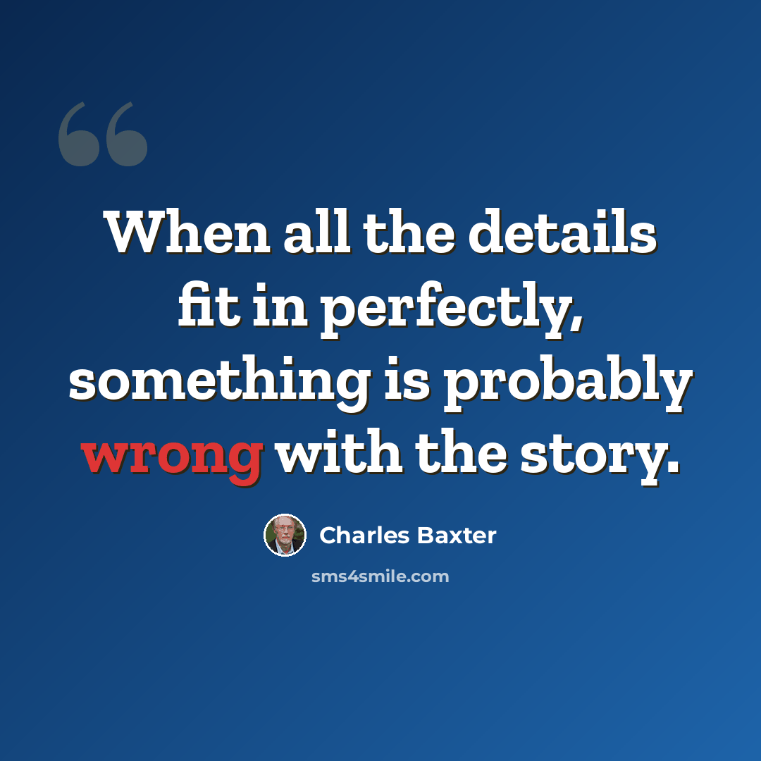 “When all the details fit in perfectly, something is probably wrong with the story.” quote by Charles Baxter