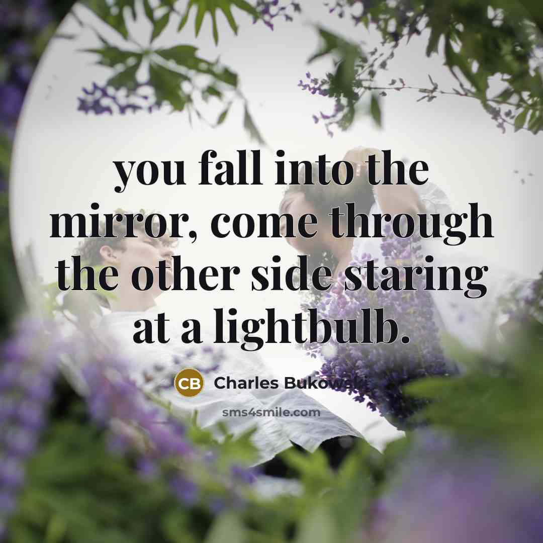 “you fall into the mirror, come through the other side staring at a lightbulb.” quote by Charles Bukowski