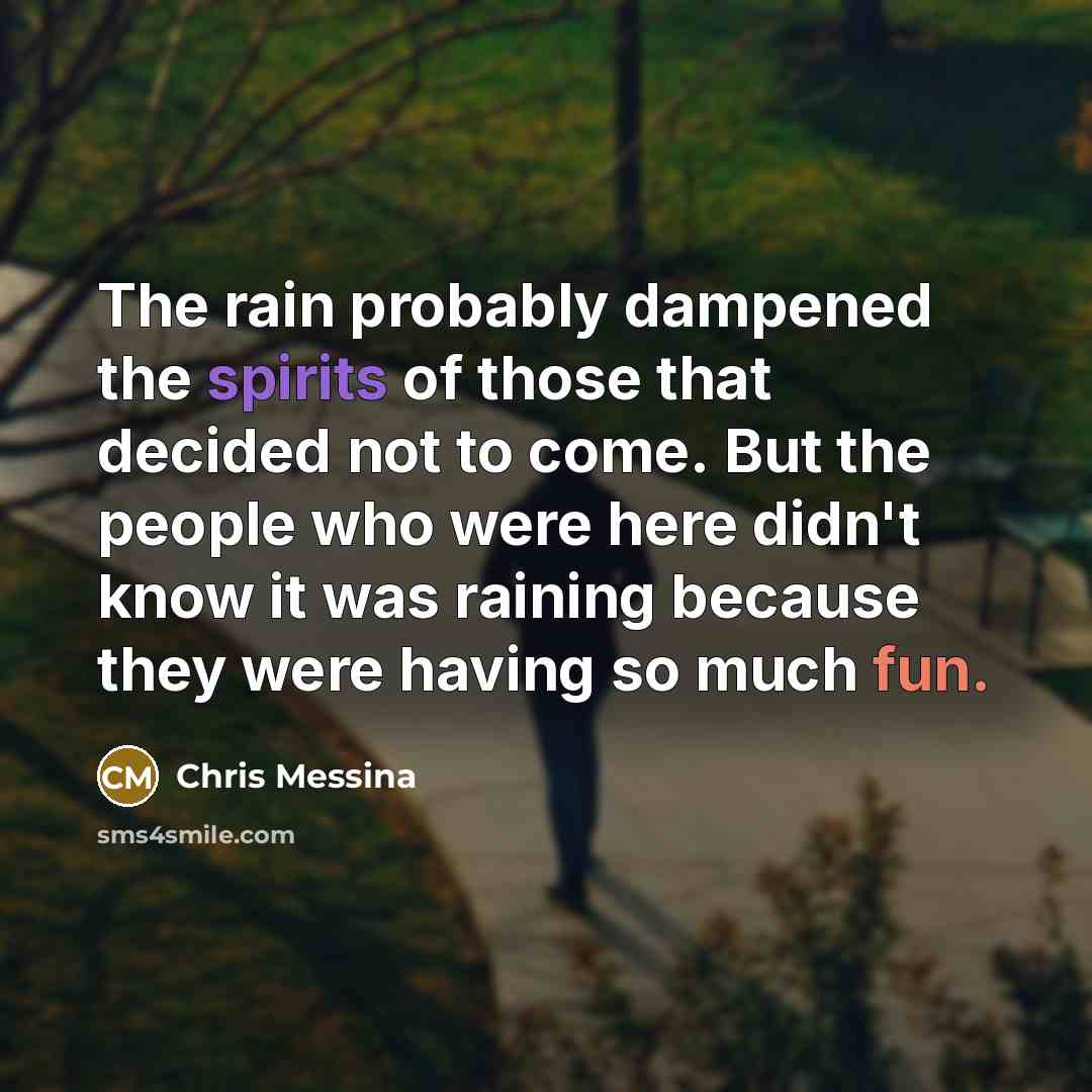“The rain probably dampened the spirits of those that decided not to come. But the people who were here didn't know it was raining because they were having so much fun.” quote by Chris Messina