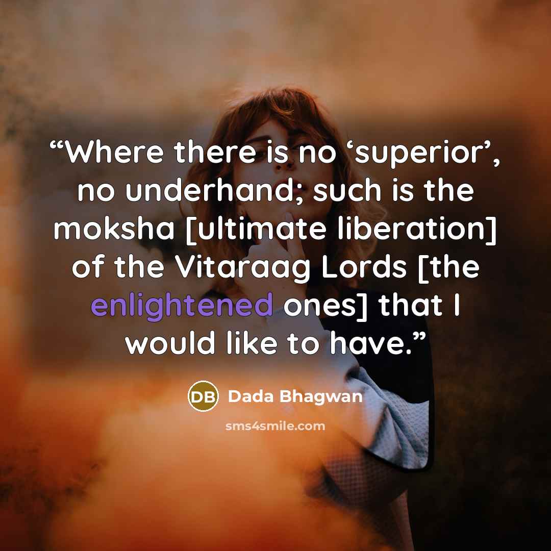 “Where there is no ‘superior’, no underhand; such is the moksha [ultimate liberation] of the Vitaraag Lords [the enlightened ones] that I would like to have.” quote by Dada Bhagwan