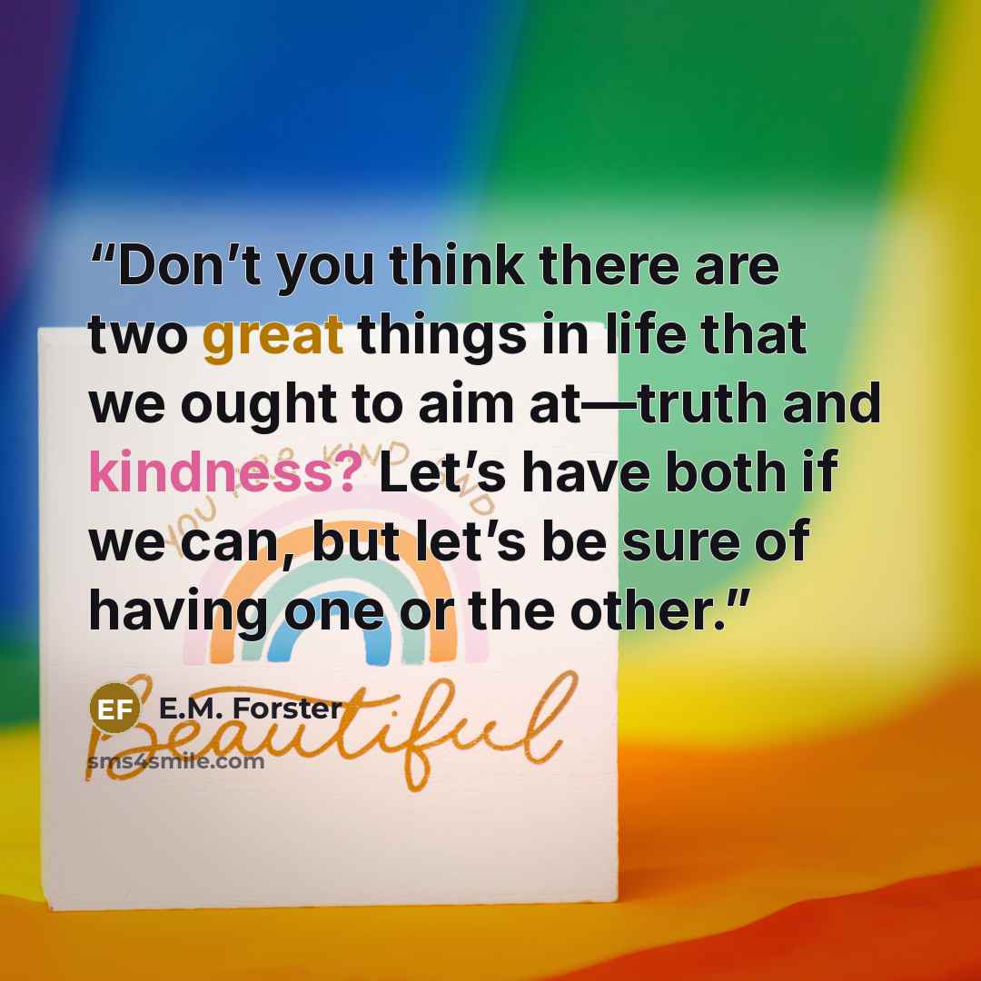 “Don’t you think there are two great things in life that we ought to aim at—truth and kindness? Let’s have both if we can, but let’s be sure of having one or the other.” quote by E.M. Forster
