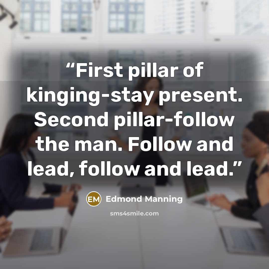 “First pillar of kinging-stay present. Second pillar-follow the man. Follow and lead, follow and lead.” quote by Edmond Manning