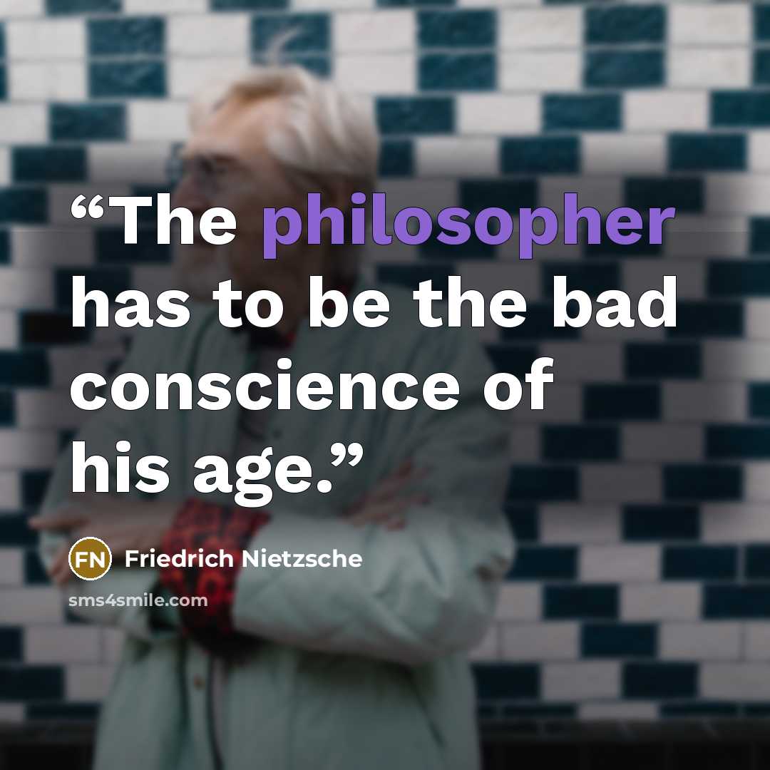 “The philosopher has to be the bad conscience of his age.” quote by Friedrich Nietzsche
