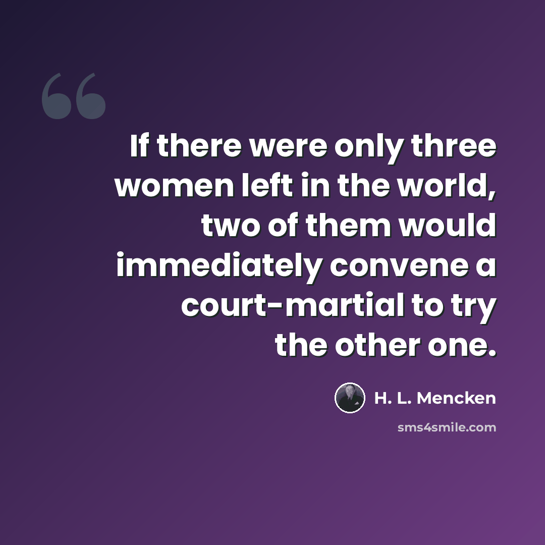 “If there were only three women left in the world, two of them would immediately convene a court-martial to try the other one.” quote by H. L. Mencken