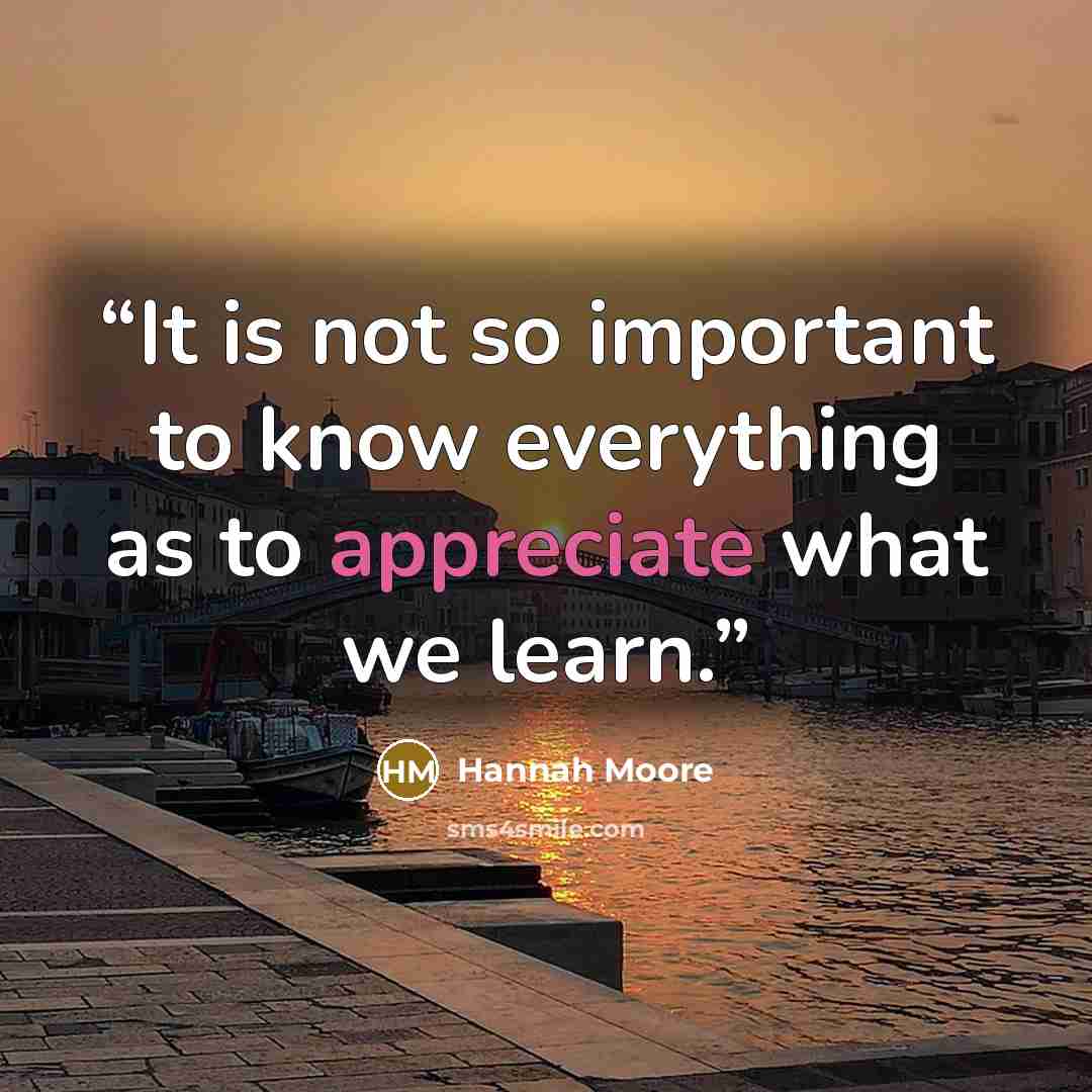 “It is not so important to know everything as to appreciate what we learn.” quote by Hannah Moore
