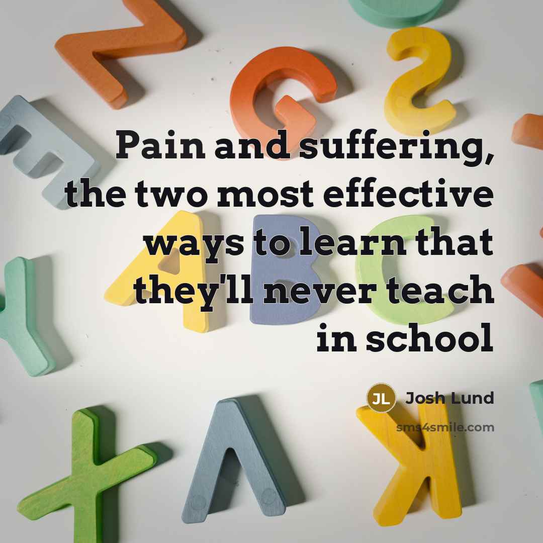 “Pain and suffering, the two most effective ways to learn that they'll never teach in school” quote by Josh Lund
