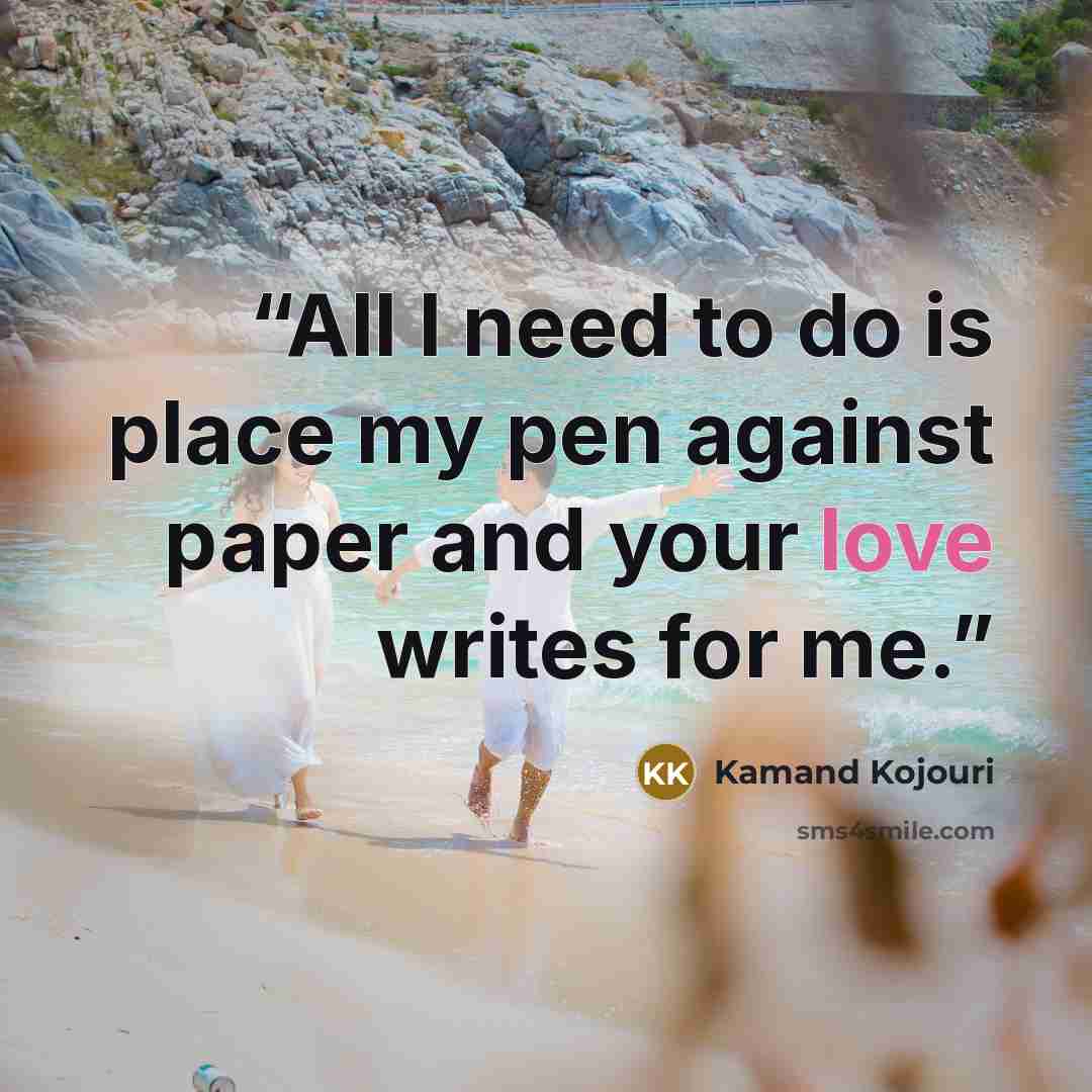 “All I need to do is place my pen against paper and your love writes for me.” quote by Kamand Kojouri