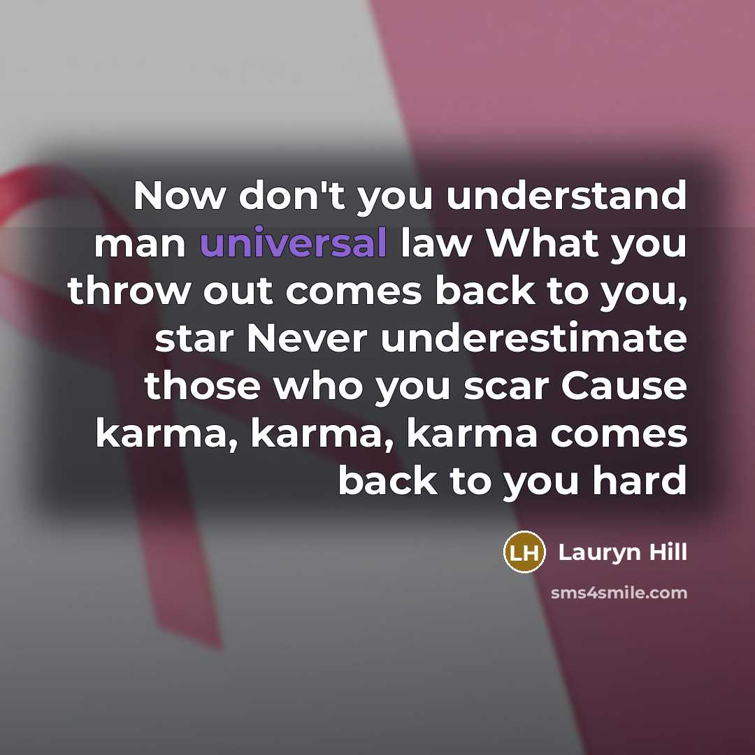 “Now don't you understand man universal law What you throw out comes back to you, star Never underestimate those who you scar Cause karma, karma, karma comes back to you hard” quote by Lauryn Hill