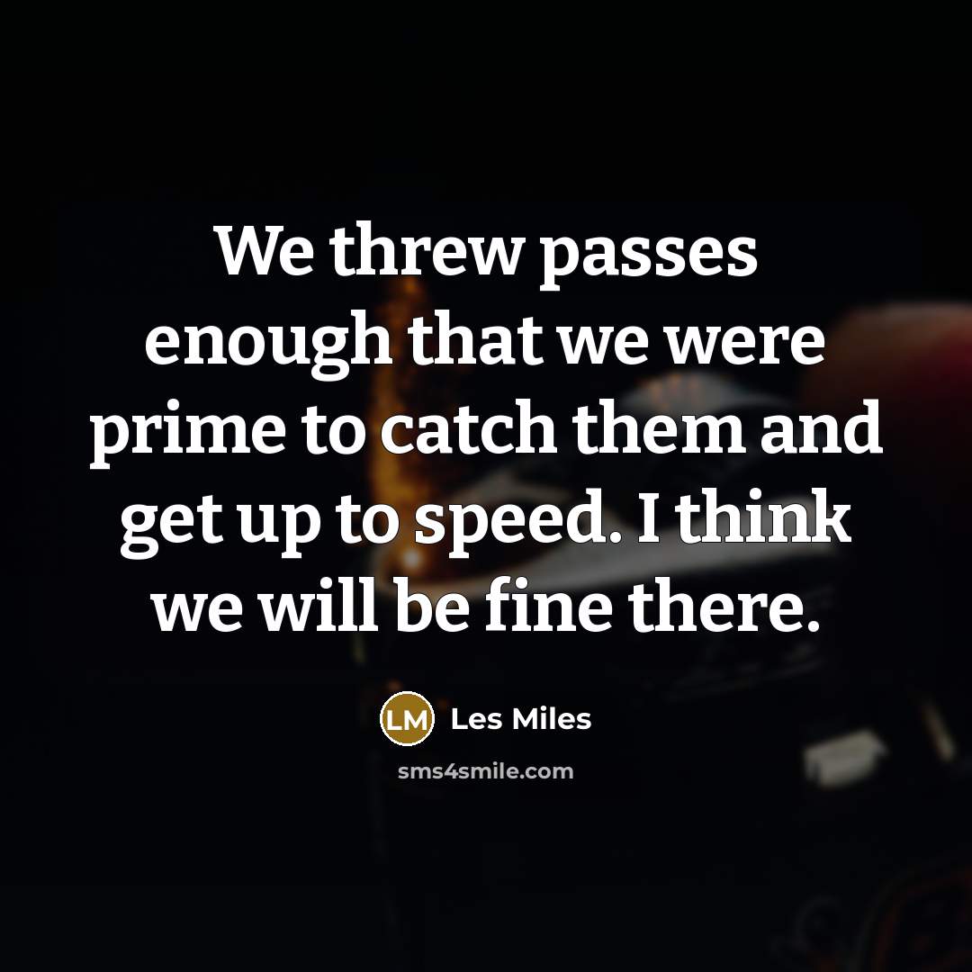 “We threw passes enough that we were prime to catch them and get up to speed. I think we will be fine there.” quote by Les Miles