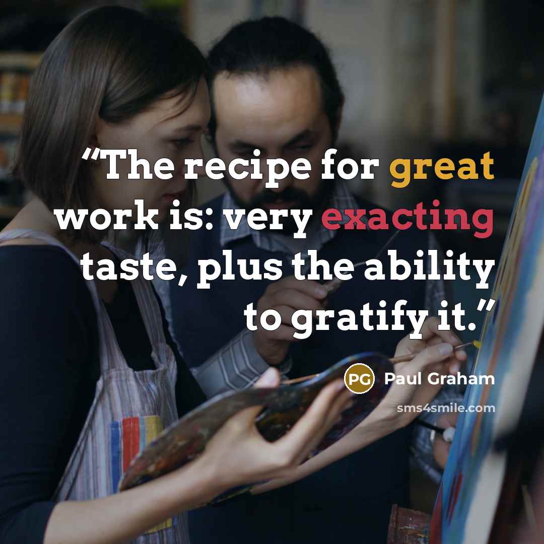 “The recipe for great work is: very exacting taste, plus the ability to gratify it.” quote by Paul Graham