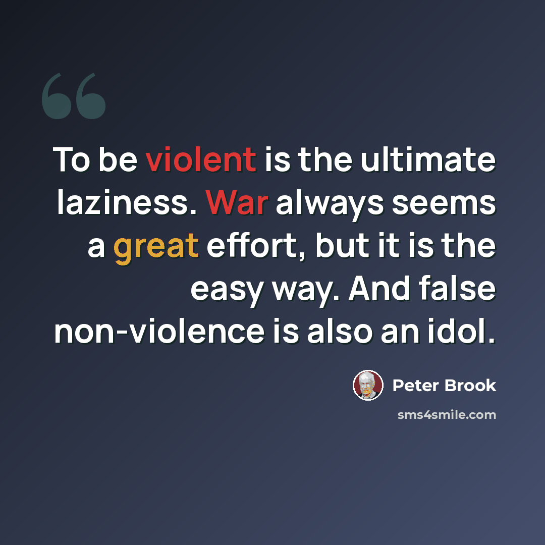 “To be violent is the ultimate laziness. War always seems a great effort, but it is the easy way. And false non-violence is also an idol.” quote by Peter Brook