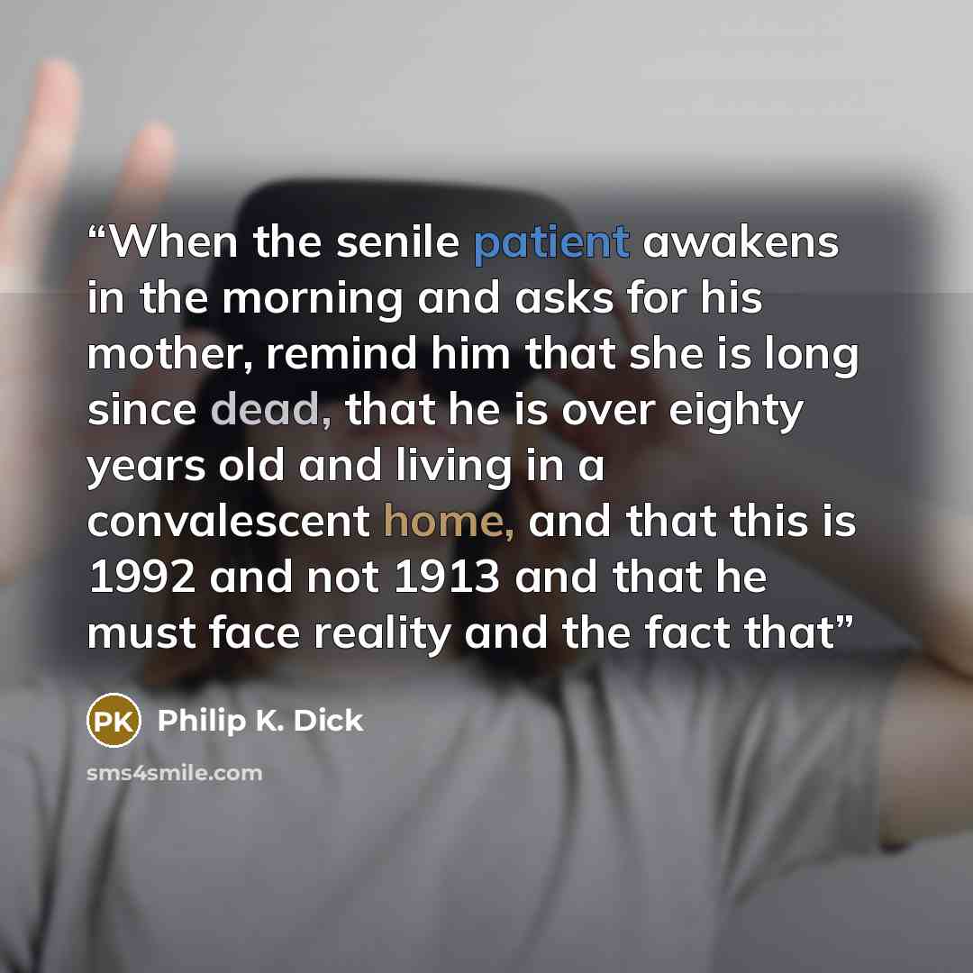 “When the senile patient awakens in the morning and asks for his mother, remind him that she is long since dead, that he is over eighty years old and living in a convalescent home, and that this is 1992 and not 1913 and that he must face reality and the fact that” quote by Philip K. Dick