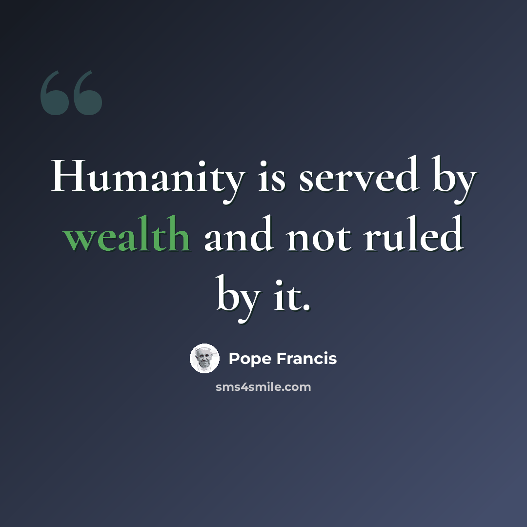“Humanity is served by wealth and not ruled by it.” quote by Pope Francis