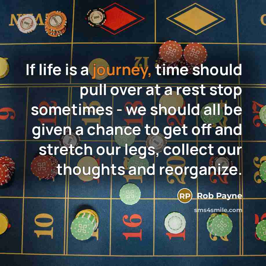 “If life is a journey, time should pull over at a rest stop sometimes - we should all be given a chance to get off and stretch our legs, collect our thoughts and reorganize.” quote by Rob Payne