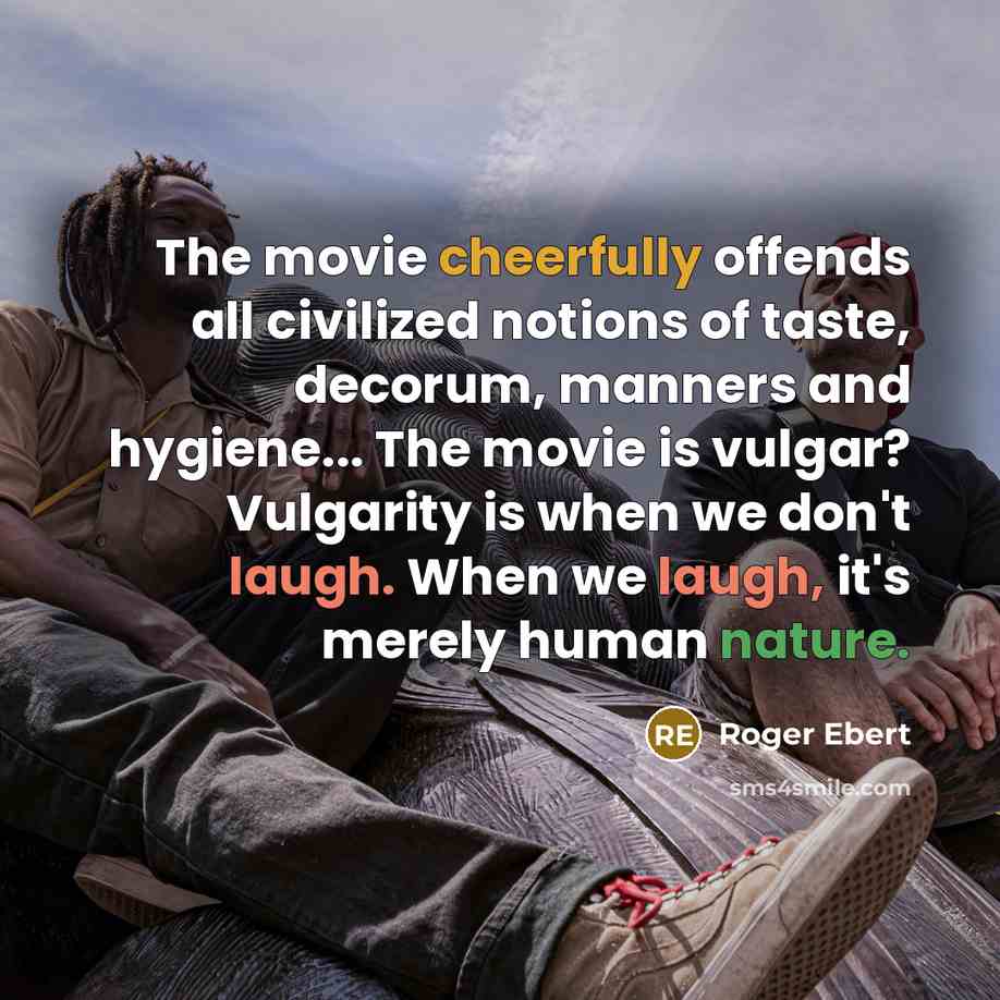 “The movie cheerfully offends all civilized notions of taste, decorum, manners and hygiene... The movie is vulgar? Vulgarity is when we don't laugh. When we laugh, it's merely human nature.” quote by Roger Ebert