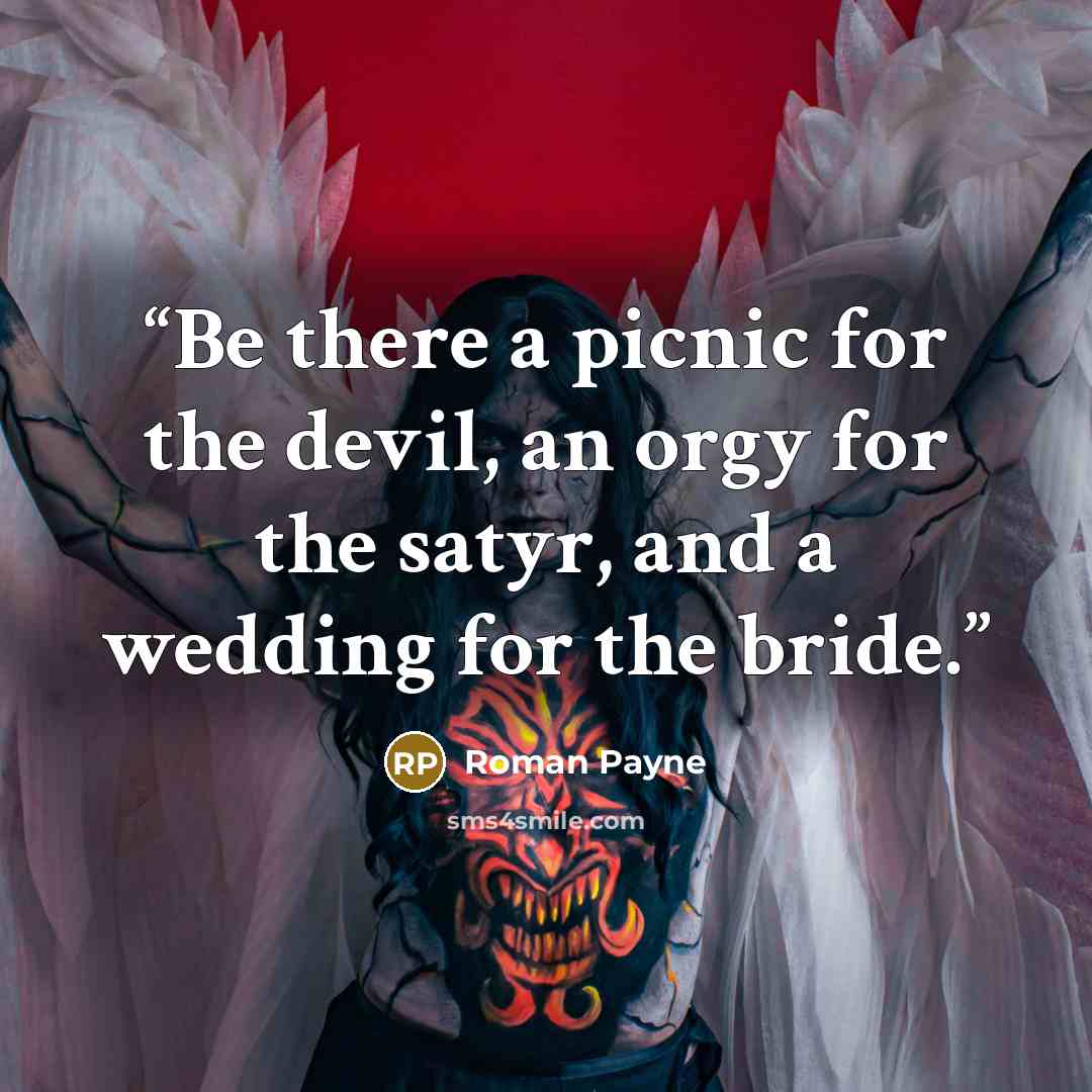 “Be there a picnic for the devil, an orgy for the satyr, and a wedding for the bride.” quote by Roman Payne