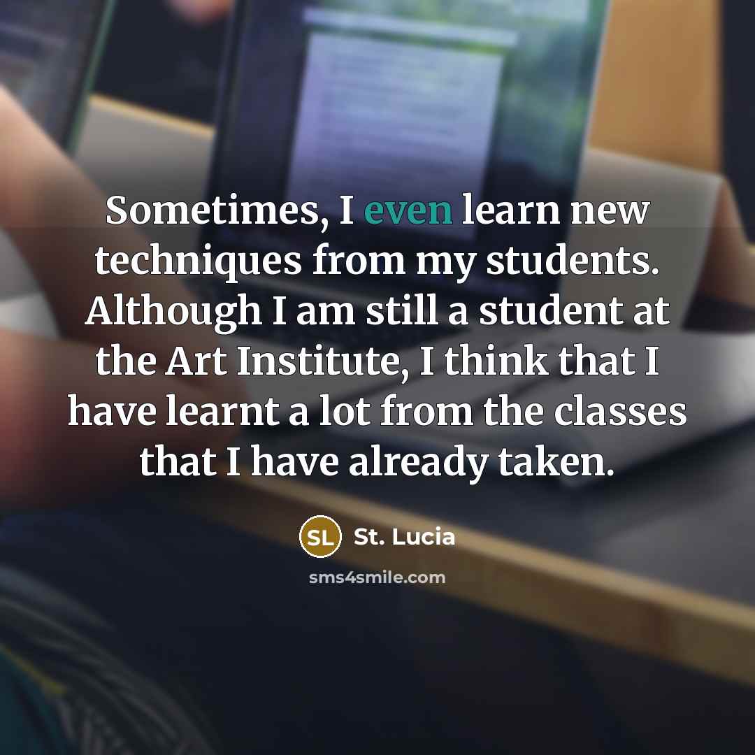 “Sometimes, I even learn new techniques from my students. Although I am still a student at the Art Institute, I think that I have learnt a lot from the classes that I have already taken.” quote by St. Lucia