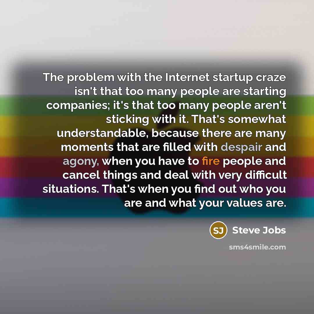 “The problem with the Internet startup craze isn't that too many people are starting companies; it's that too many people aren't sticking with it. That's somewhat understandable, because there are many moments that are filled with despair and agony, when you have to fire people and cancel things…” quote by Steve Jobs