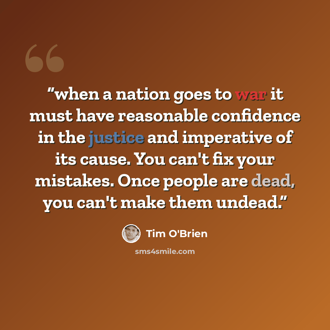 “when a nation goes to war it must have reasonable confidence in the justice and imperative of its cause. You can't fix your mistakes. Once people are dead, you can't make them undead.” quote by Tim O'Brien
